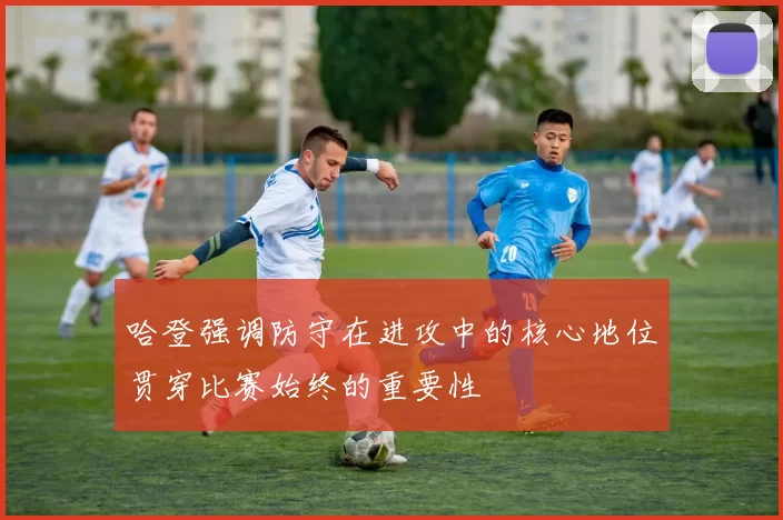 哈登强调防守在进攻中的核心地位贯穿比赛始终的重要性