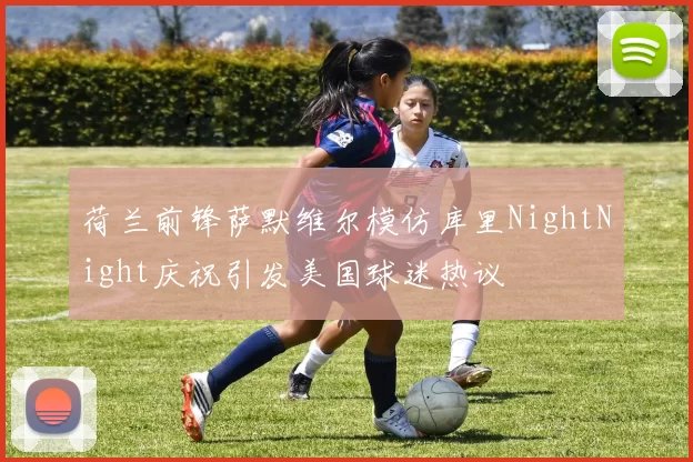 荷兰前锋萨默维尔模仿库里NightNight庆祝引发美国球迷热议
