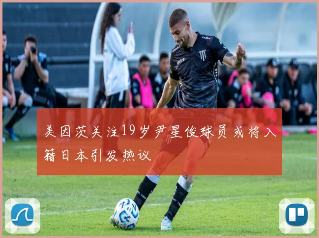 美因茨关注19岁尹星俊球员或将入籍日本引发热议