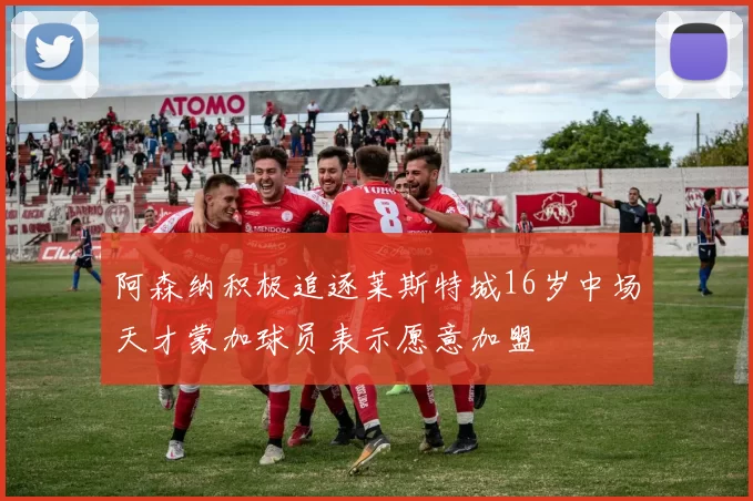 阿森纳积极追逐莱斯特城16岁中场天才蒙加球员表示愿意加盟