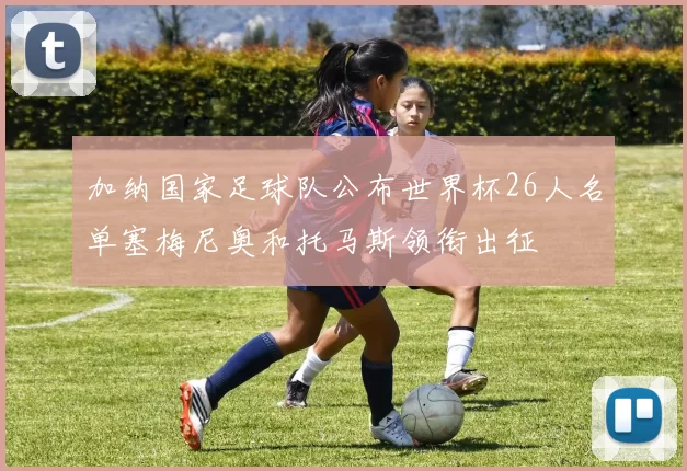 加纳国家足球队公布世界杯26人名单塞梅尼奥和托马斯领衔出征