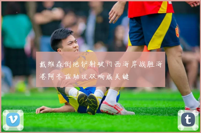 戴维森倒地铲射破门西海岸战胜海港阿齐兹助攻双响成关键