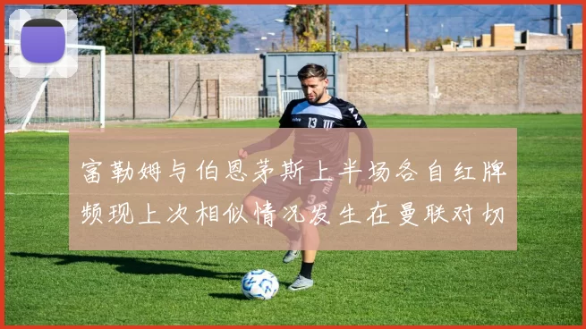 富勒姆与伯恩茅斯上半场各自红牌频现上次相似情况发生在曼联对切尔西