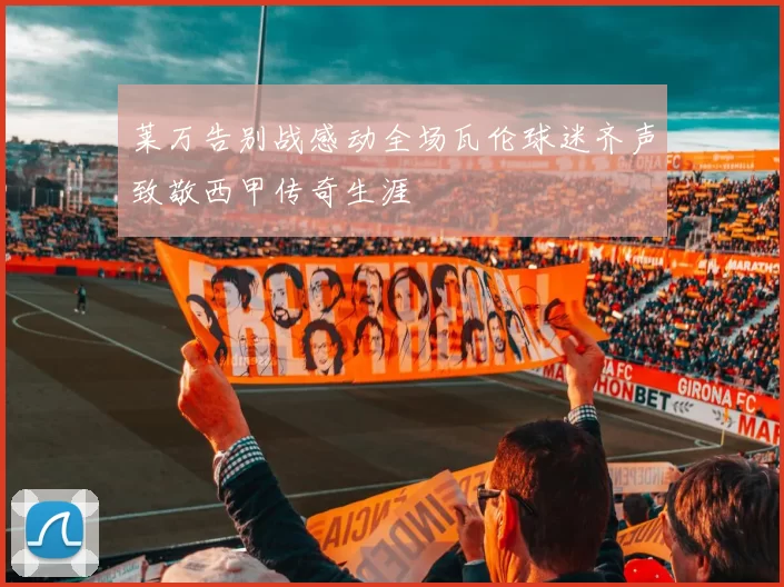 莱万告别战感动全场瓦伦球迷齐声致敬西甲传奇生涯