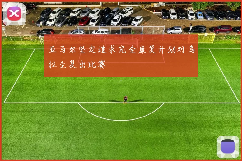 亚马尔坚定追求完全康复计划对乌拉圭复出比赛