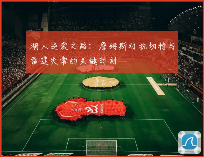 湖人逆袭之路：詹姆斯对抗切特与雷霆失常的关键时刻