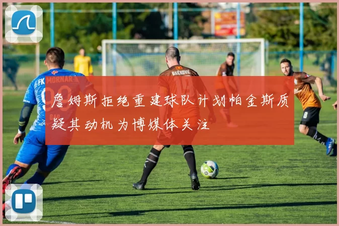 詹姆斯拒绝重建球队计划帕金斯质疑其动机为博媒体关注