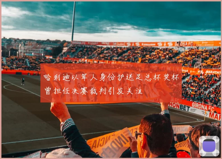 哈利迪以军人身份护送足总杯奖杯曾担任决赛裁判引发关注