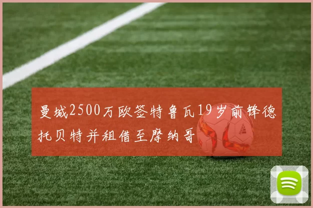 曼城2500万欧签特鲁瓦19岁前锋德托贝特并租借至摩纳哥