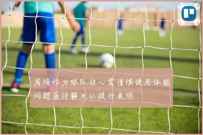 周琦作为球队核心需谨慎使用体能问题亟待解决以提升表现